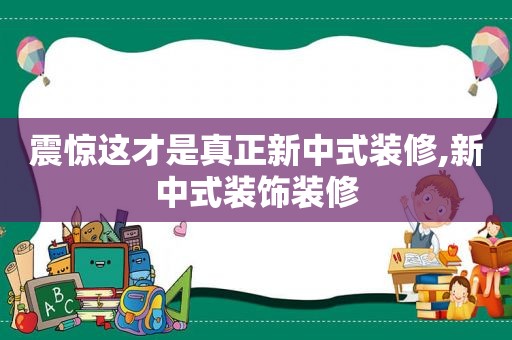 震惊这才是真正新中式装修,新中式装饰装修