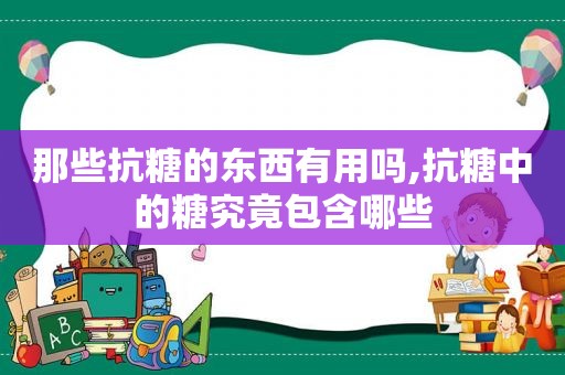 那些抗糖的东西有用吗,抗糖中的糖究竟包含哪些