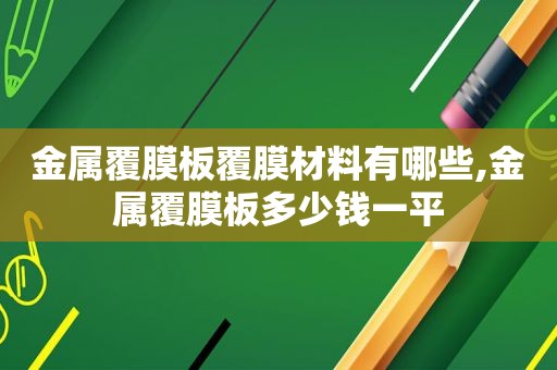 金属覆膜板覆膜材料有哪些,金属覆膜板多少钱一平