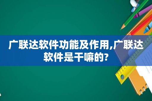 广联达软件功能及作用,广联达软件是干嘛的?