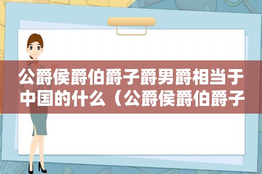 公爵侯爵伯爵子爵男爵相当于中国的什么（公爵侯爵伯爵子爵男爵的等级）