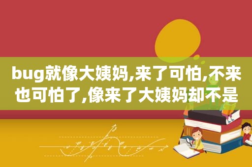 bug就像大姨妈,来了可怕,不来也可怕了,像来了大姨妈却不是大姨妈