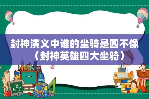 封神演义中谁的坐骑是四不像（封神英雄四大坐骑）