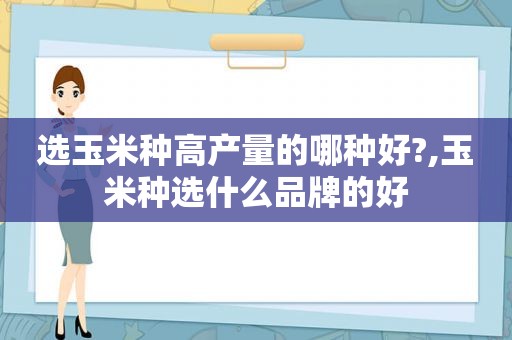 选玉米种高产量的哪种好?,玉米种选什么品牌的好