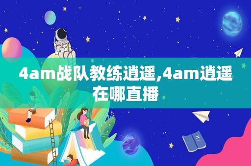 4am战队教练逍遥,4am逍遥在哪直播