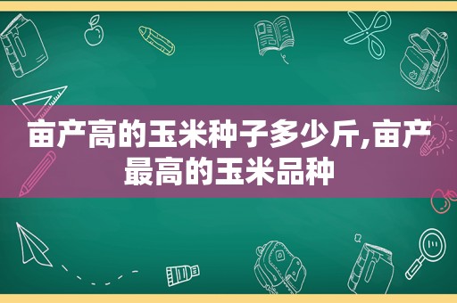 亩产高的玉米种子多少斤,亩产最高的玉米品种