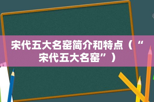 宋代五大名窑简介和特点（“宋代五大名窑”）