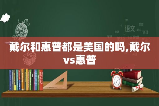 戴尔和惠普都是美国的吗,戴尔vs惠普