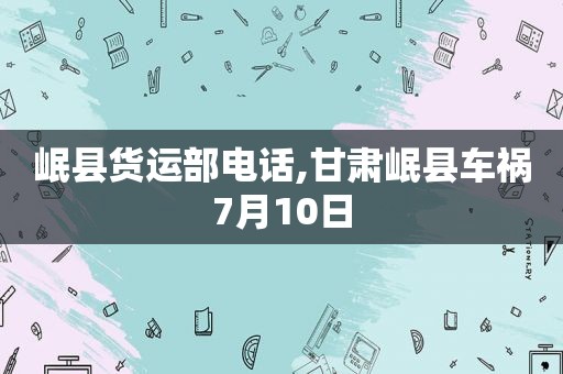 岷县货运部电话,甘肃岷县车祸7月10日