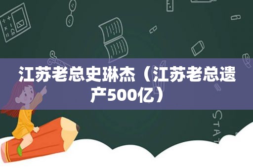 江苏老总史琳杰（江苏老总遗产500亿）