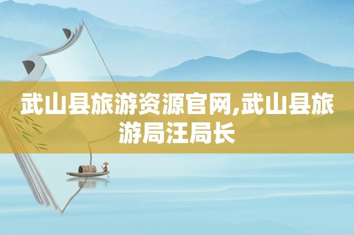 武山县旅游资源官网,武山县旅游局汪局长