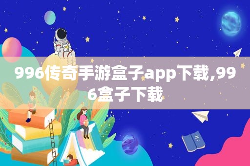 996传奇手游盒子app下载,996盒子下载