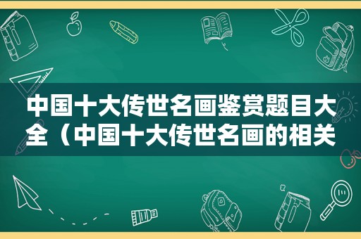 中国十大传世名画鉴赏题目大全（中国十大传世名画的相关知识有哪些）