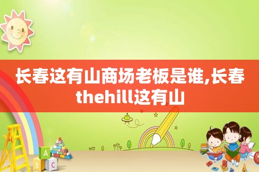 长春这有山商场老板是谁,长春thehill这有山