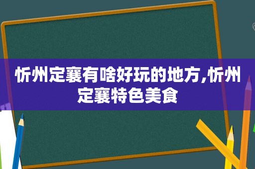 忻州定襄有啥好玩的地方,忻州定襄特色美食