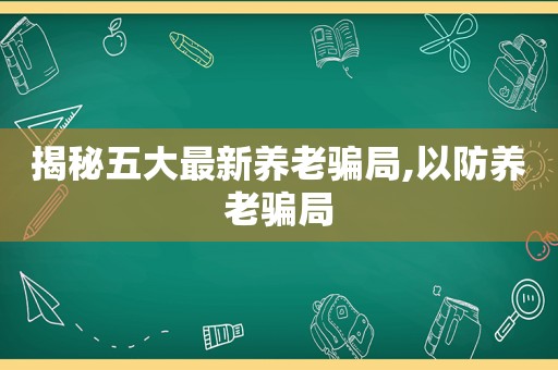 揭秘五大最新养老骗局,以防养老骗局