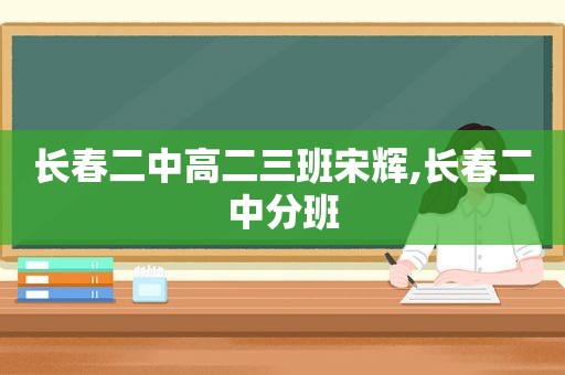 长春二中高二三班宋辉,长春二中分班  第1张