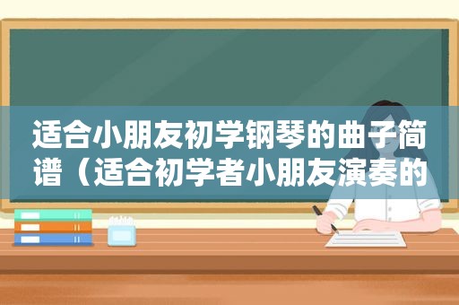 适合小朋友初学钢琴的曲子简谱（适合初学者小朋友演奏的钢琴曲）