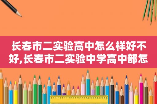 长春市二实验高中怎么样好不好,长春市二实验中学高中部怎么样