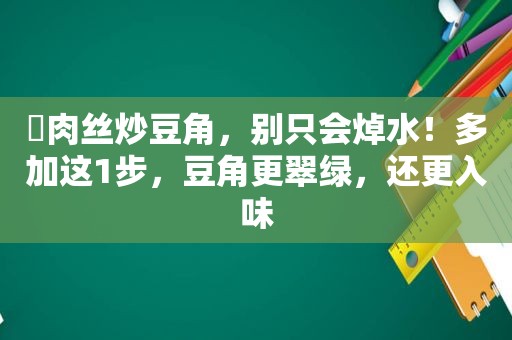 ​肉丝炒豆角，别只会焯水！多加这1步，豆角更翠绿，还更入味