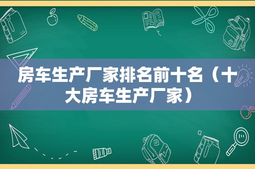 房车生产厂家排名前十名（十大房车生产厂家）