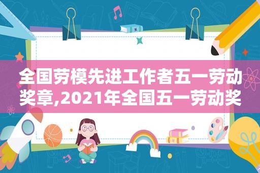 全国劳模先进工作者五一劳动奖章,2021年全国五一劳动奖和全国工人先锋号