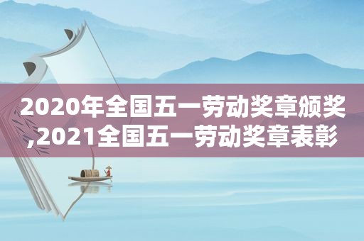 2020年全国五一劳动奖章颁奖,2021全国五一劳动奖章表彰