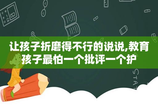 让孩子折磨得不行的说说,教育孩子最怕一个批评一个护