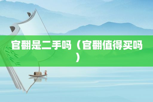 官翻是二手吗（官翻值得买吗）