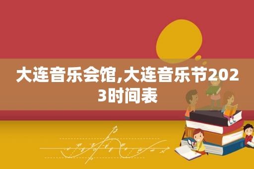 大连音乐会馆,大连音乐节2023时间表