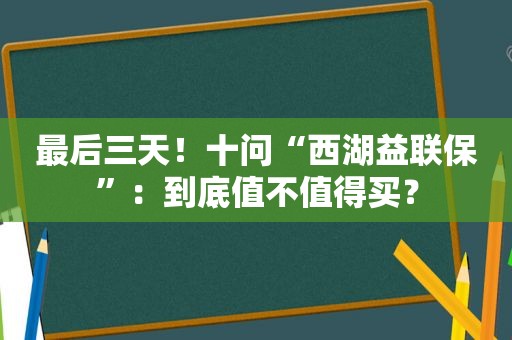 最后三天！十问“西湖益联保”：到底值不值得买？