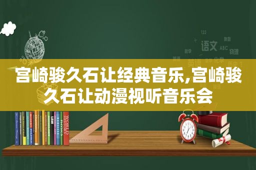 宫崎骏久石让经典音乐,宫崎骏久石让动漫视听音乐会