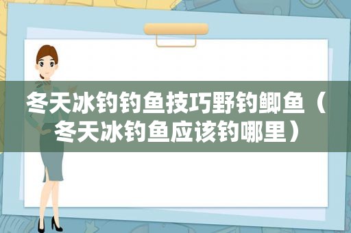 冬天冰钓钓鱼技巧野钓鲫鱼（冬天冰钓鱼应该钓哪里）