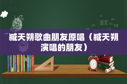 臧天朔歌曲朋友原唱（臧天朔演唱的朋友）