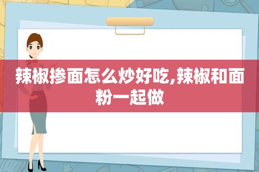 辣椒掺面怎么炒好吃,辣椒和面粉一起做  第1张