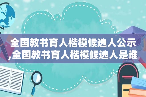 全国教书育人楷模候选人公示,全国教书育人楷模候选人是谁