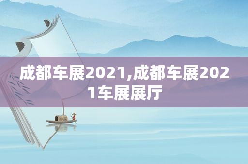 成都车展2021,成都车展2021车展展厅