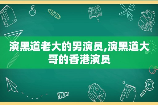 演黑道老大的男演员,演黑道大哥的香港演员