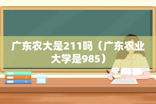 广东农大是211吗（广东农业大学是985）