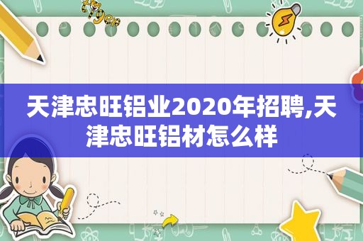 天津忠旺铝业2020年招聘,天津忠旺铝材怎么样