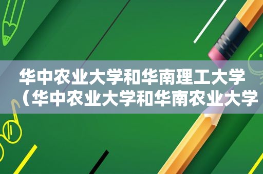 华中农业大学和华南理工大学（华中农业大学和华南农业大学哪个比较好）