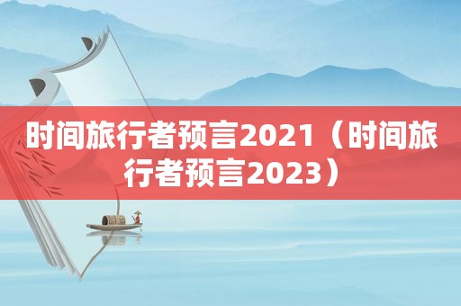 时间旅行者预言2021（时间旅行者预言2023）