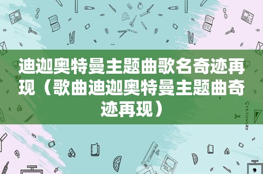 迪迦奥特曼主题曲歌名奇迹再现（歌曲迪迦奥特曼主题曲奇迹再现）