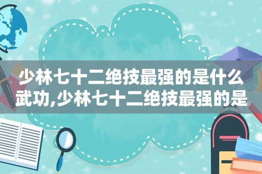 少林七十二绝技最强的是什么武功,少林七十二绝技最强的是什么门派