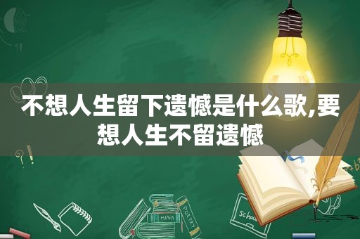 不想人生留下遗憾是什么歌,要想人生不留遗憾