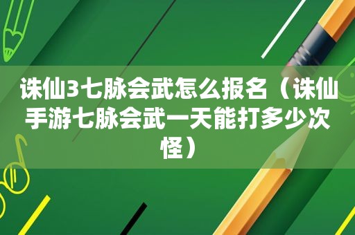 诛仙3七脉会武怎么报名（诛仙手游七脉会武一天能打多少次怪）