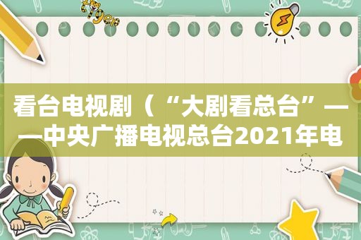 看台电视剧（“大剧看总台”——中央广播电视总台2021年电视剧片单）