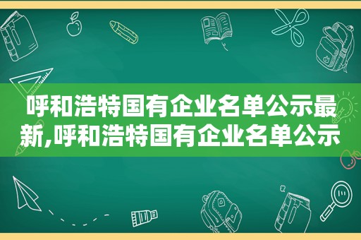 呼和浩特国有企业名单公示最新,呼和浩特国有企业名单公示网