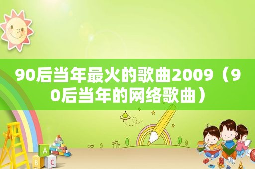 90后当年最火的歌曲2009（90后当年的网络歌曲）