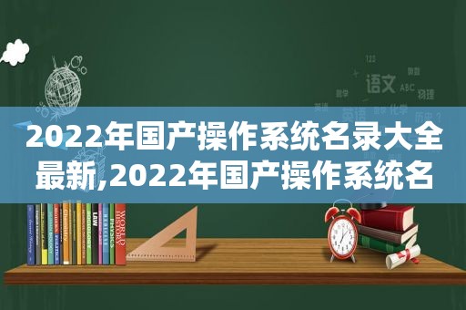 2022年国产操作系统名录大全最新,2022年国产操作系统名录大全及图片